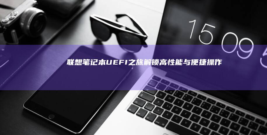 联想笔记本UEFI之旅：解锁高性能与便捷操作的新篇章 (联想笔记本u盘启动按哪个键)