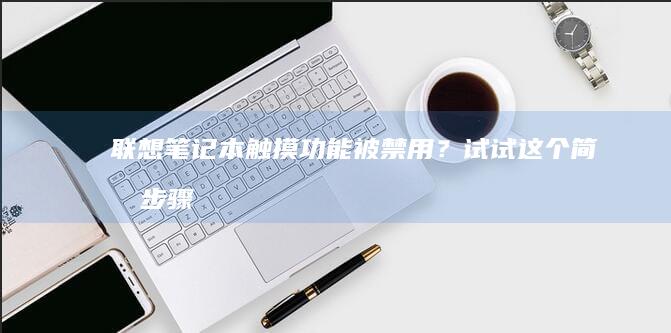 联想笔记本触摸功能被禁用？试试这个简单步骤 (联想笔记本触摸板没反应)