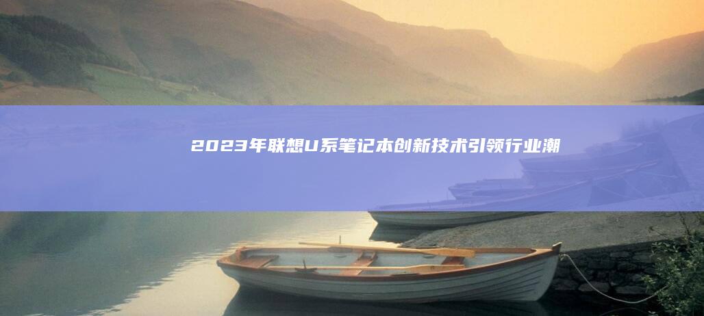 2023年联想U系笔记本：创新技术引领行业潮流 (2023年两会时间从几号到几号结束)