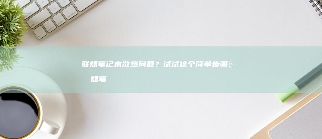 联想笔记本散热问题？试试这个简单步骤 (联想笔记本散热的功能在哪里开启)