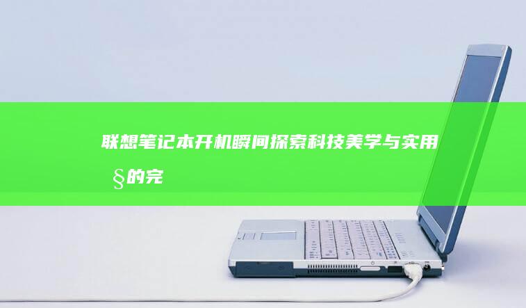 联想笔记本开机瞬间：探索科技美学与实用性的完美结合 (联想笔记本开不了机怎么办)