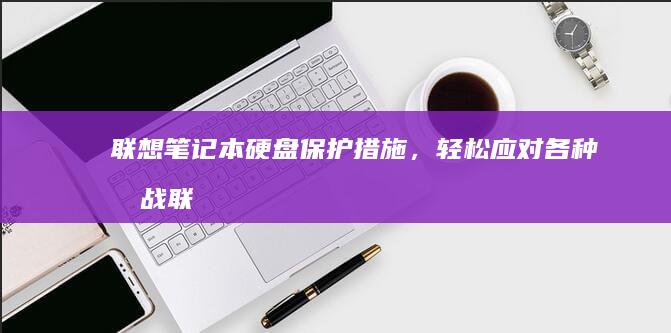 联想笔记本硬盘保护措施，轻松应对各种挑战 (联想笔记本硬盘锁怎么解除)