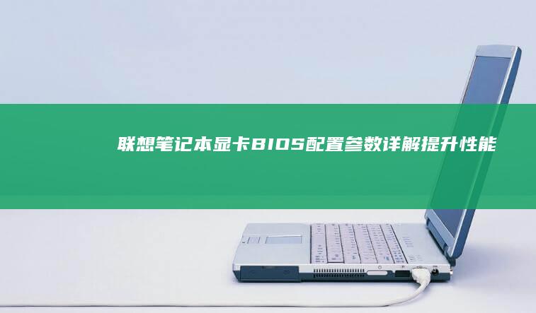 联想笔记本显卡BIOS配置参数详解：提升性能与稳定性的关键 (联想笔记本显卡在哪里看)