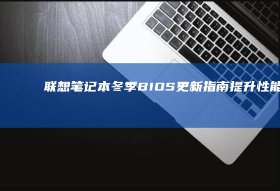 联想笔记本冬季BIOS更新指南：提升性能与稳定性 (联想笔记本冬天早上开机特别慢)