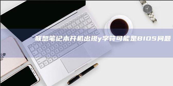 联想笔记本开机出现y字符：可能是BIOS问题的解决之道 (联想笔记本开不了机怎么办)