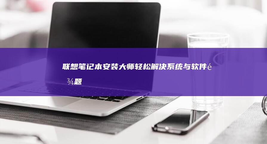 联想笔记本安装大师：轻松解决系统与软件难题 (联想笔记本安全模式怎么进入)