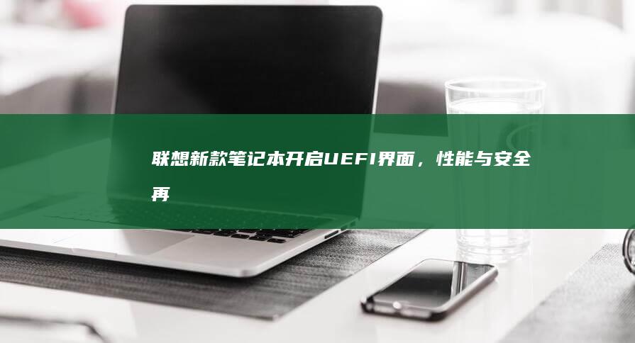 联想新款笔记本开启UEFI界面，性能与安全再升级 (联想新款笔记本什么时候上市)