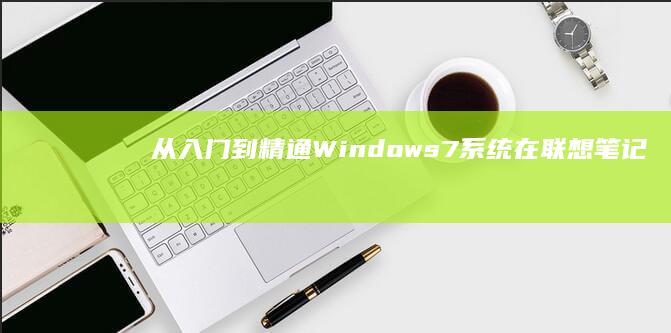 从入门到精通：Windows 7系统在联想笔记本上的完美应用指南 (从入门到精通的开荒生活gl百度网盘)