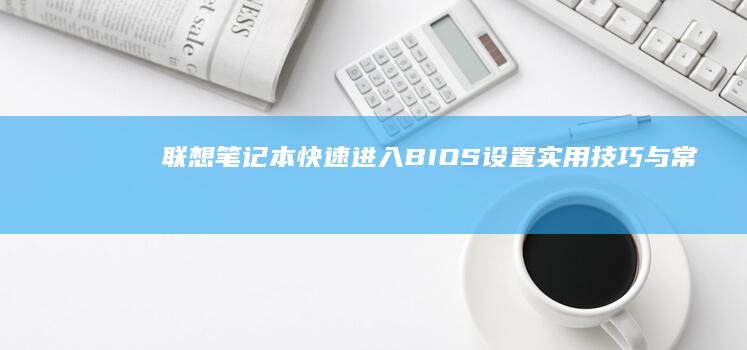 联想笔记本快速进入BIOS设置：实用技巧与常见问题 (联想笔记本快捷启动键进u盘启动)