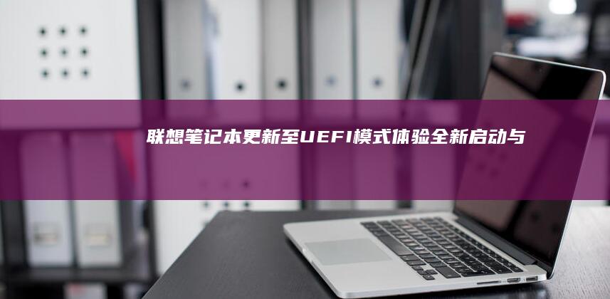 联想笔记本更新至UEFI模式：体验全新启动与设置方式 (联想笔记本更新后黑屏了怎么办)