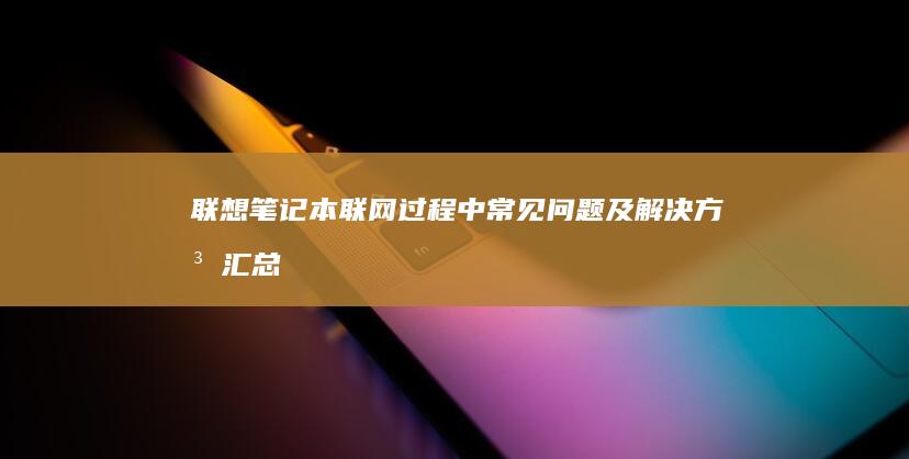 联想笔记本联网过程中常见问题及解决方法汇总 (联想笔记本联不上Wifi)