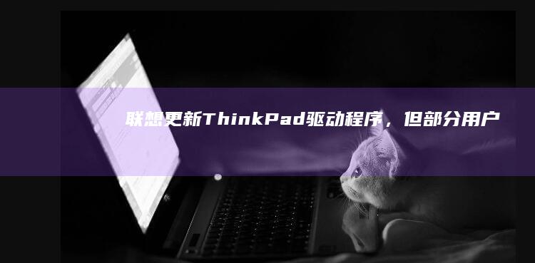 联想更新ThinkPad驱动程序，但部分用户反馈屏蔽了笔记本鼠标功能 (联想更新太慢了)