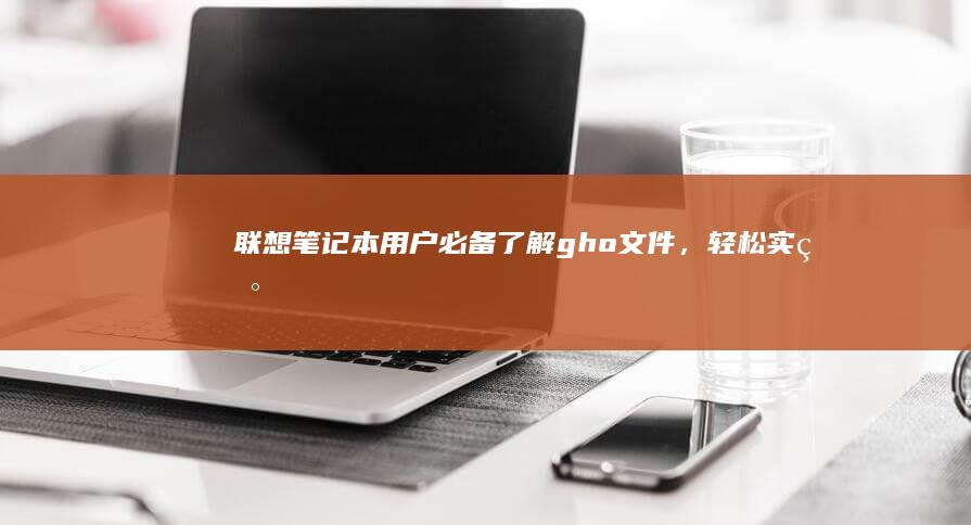 联想笔记本用户必备：了解gho文件，轻松实现系统快速备份与还原 (联想笔记本用u盘装系统按哪个键)