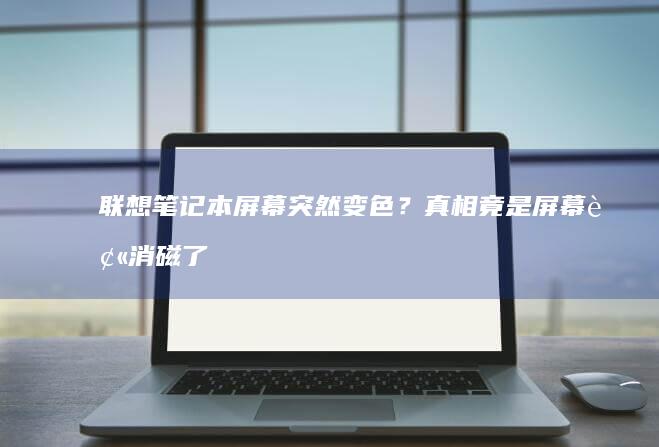 联想笔记本屏幕突然变色？真相竟是屏幕被消磁了！ (联想笔记本屏幕不亮,但好像在运行)