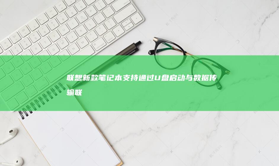 联想新款笔记本支持通过U盘启动与数据传输 (联想新款笔记本什么时候上市)