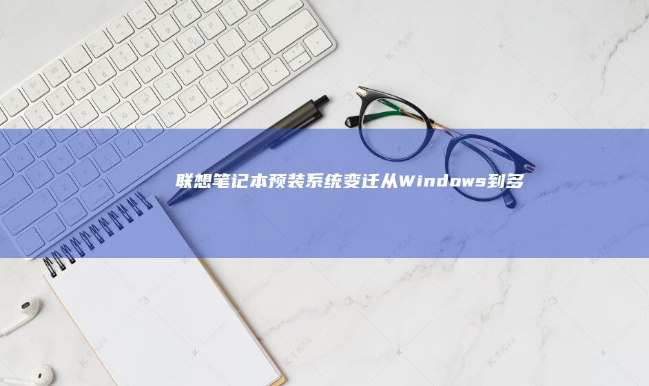 联想笔记本预装系统变迁：从Windows到多元化选择的趋势 (联想笔记本预装软件中文对照表)