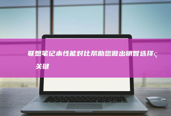 联想笔记本性能对比：帮助您做出明智选择的关键因素 (联想笔记本性能模式怎么开)