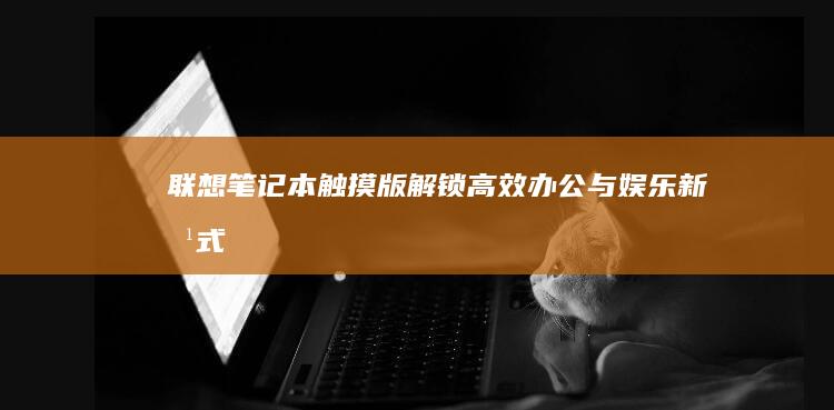 联想笔记本触摸版：解锁高效办公与娱乐新方式 (联想笔记本触摸板没反应)