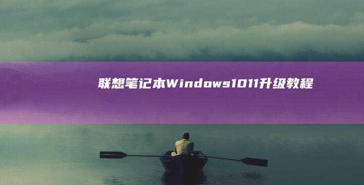 联想笔记本Windows 10/11升级教程：确保最佳体验 (联想笔记本windows7)