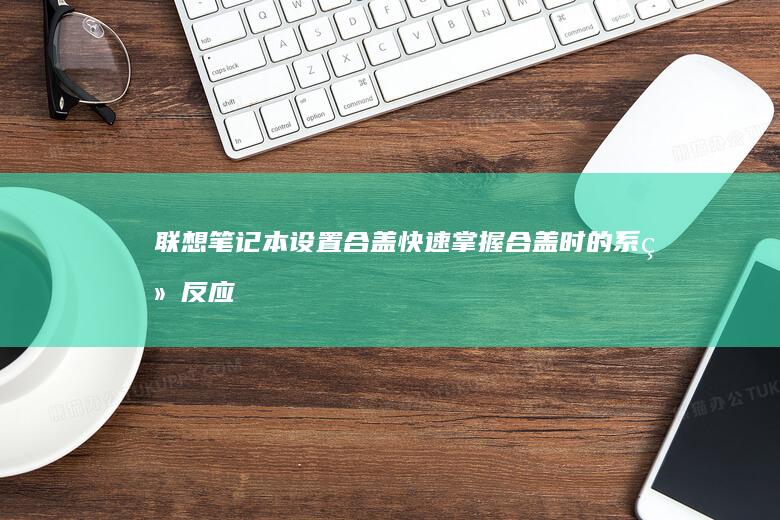 联想笔记本设置合盖：快速掌握合盖时的系统反应与快捷操作技巧 (联想笔记本设置u盘启动的方法)