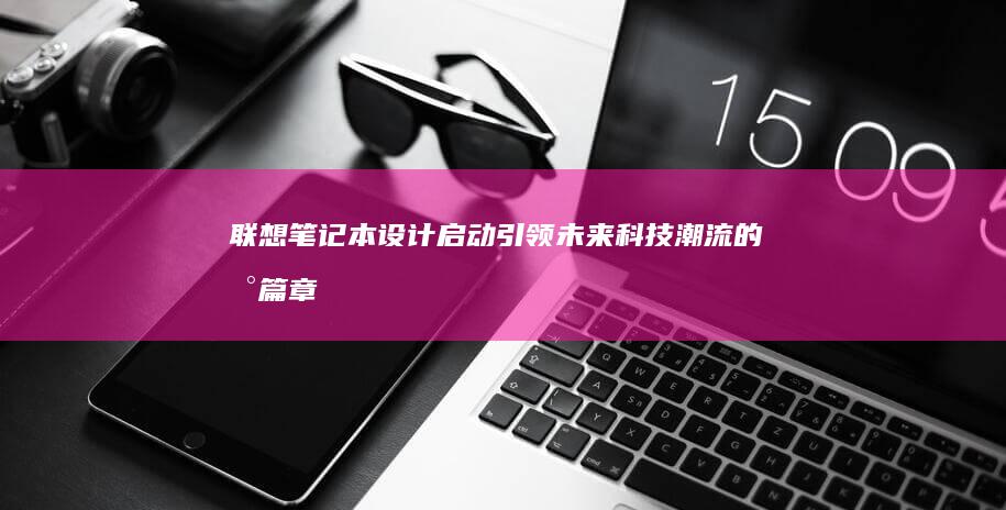 联想笔记本设计启动：引领未来科技潮流的新篇章 (联想笔记本设置开机密码怎么设置)