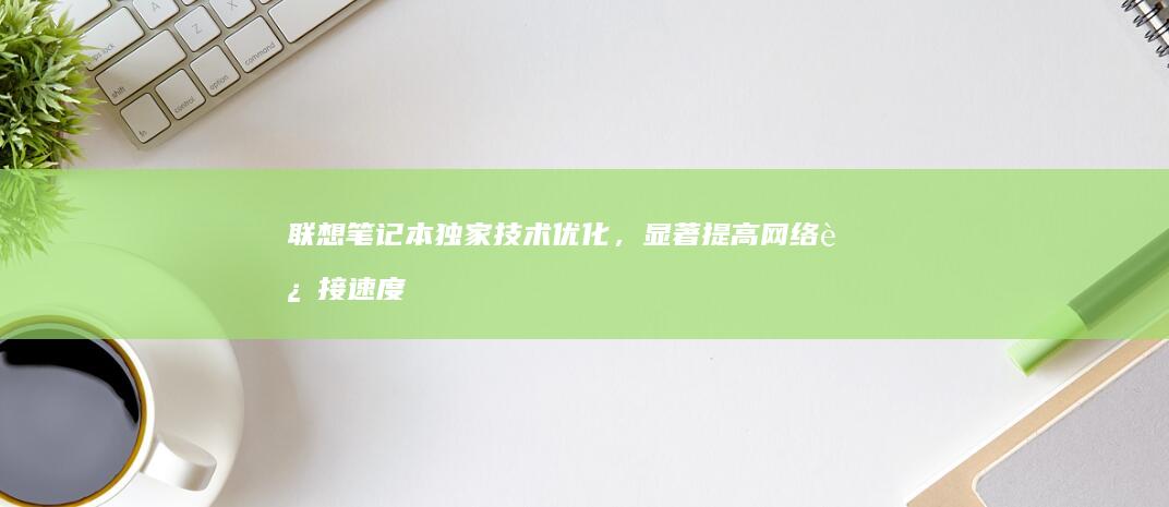 联想笔记本独家技术优化，显著提高网络连接速度 (联想笔记本独显直连怎么开)