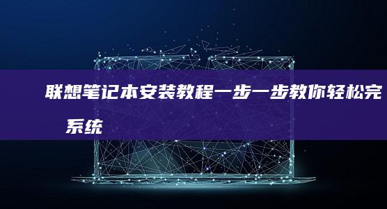 联想笔记本安装教程：一步一步教你轻松完成系统重装 (联想笔记本安装系统按哪个键)