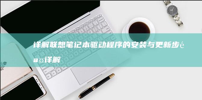 详解联想笔记本驱动程序的安装与更新步骤 (详解联想笔记图片)