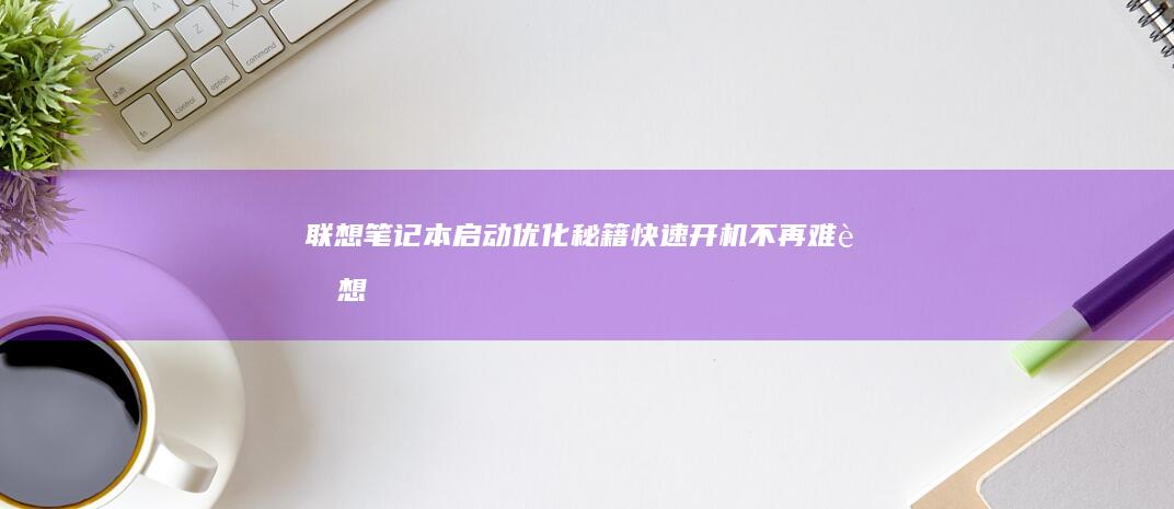 联想笔记本启动优化秘籍：快速开机不再难 (联想笔记本启动u盘按什么键)