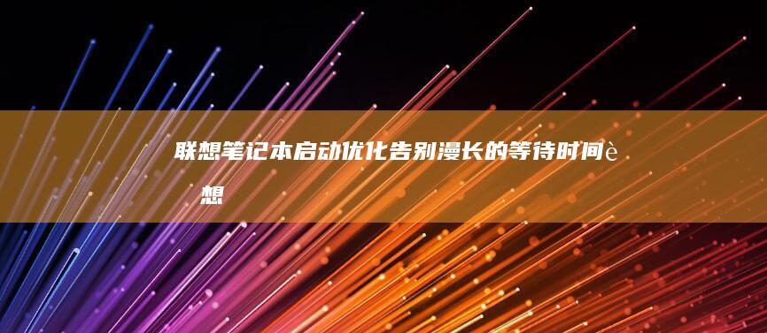 联想笔记本启动优化：告别漫长的等待时间 (联想笔记本启动盘按f几)