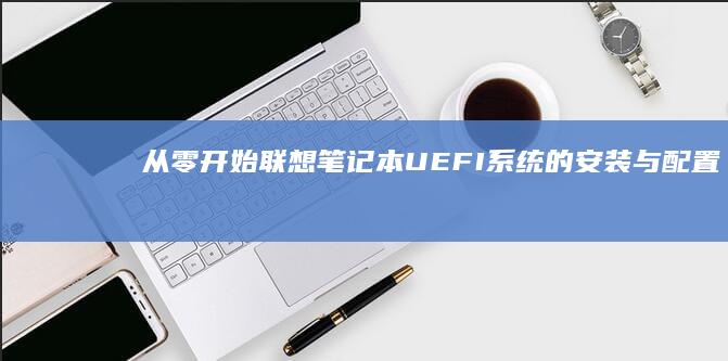 从零开始：联想笔记本UEFI系统的安装与配置全攻略 (从零开始联动)