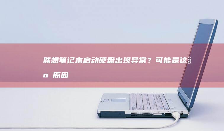 联想笔记本启动硬盘出现异常？可能是这些原因！ (联想笔记本启动u盘按什么键)