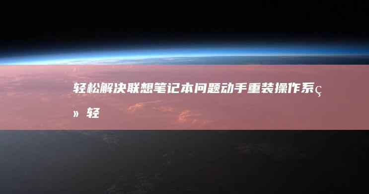 轻松解决联想笔记本问题：动手重装操作系统 (轻松解决联想的软件)