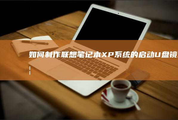 如何制作联想笔记本XP系统的启动U盘镜像 (如何制作联想装机盘)