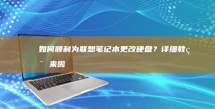 如何顺利为联想笔记本更改硬盘？详细教程来啦！ (如何顺利为联合国捐款)