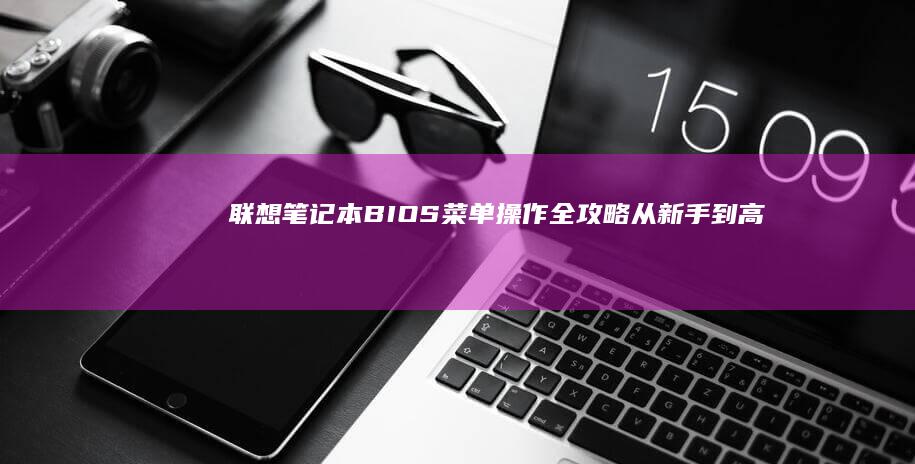 联想笔记本BIOS菜单操作全攻略：从新手到高手的进阶之路 (联想笔记本bios怎么恢复出厂设置)