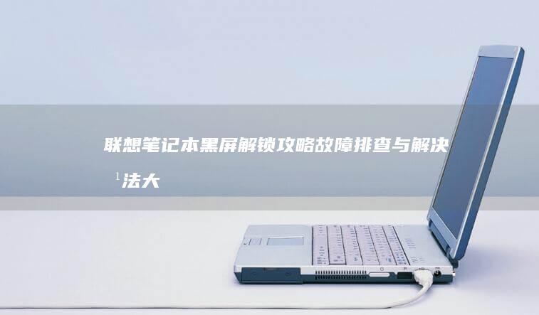 联想笔记本黑屏解锁攻略：故障排查与解决方法大揭秘 (联想笔记本黑屏但电源键是亮的)