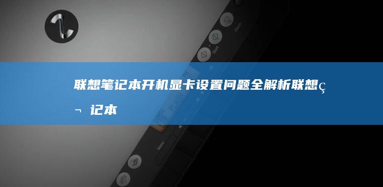 联想笔记本开机显卡设置问题全解析 (联想笔记本开机黑屏无反应)