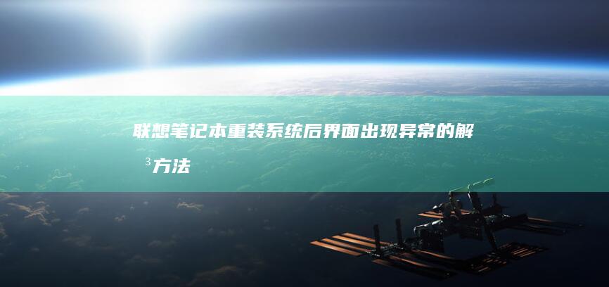 联想笔记本重装系统后界面出现异常的解决方法 (联想笔记本重装系统的详细步骤)