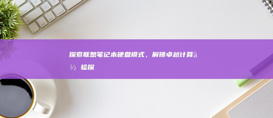 探索联想笔记本硬盘模式，解锁卓越计算体验 (探索联想笔记怎么写)