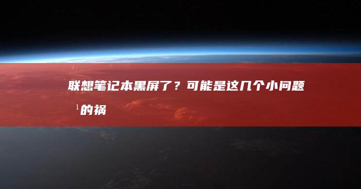 联想笔记本黑屏了？可能是这几个小问题惹的祸 (联想笔记本黑屏了怎么恢复正常)