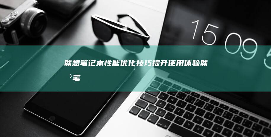 联想笔记本性能优化技巧：提升使用体验 (联想笔记本性能模式怎么开)