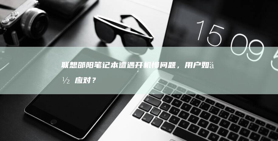 联想邵阳笔记本遭遇开机慢问题，用户如何应对？ (联想邵阳笔记本进入bios设置按哪个键盘)