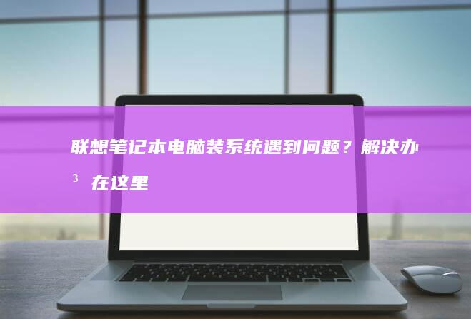 联想笔记本电脑装系统遇到问题？解决办法在这里 (联想笔记本电脑黑屏打不开怎么办)