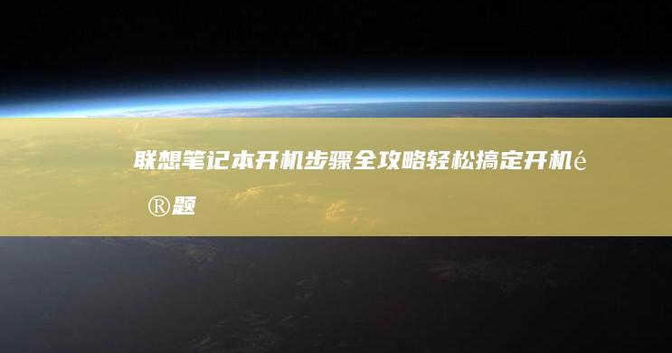 联想笔记本开机步骤全攻略：轻松搞定开机问题 (联想笔记本开不了机怎么办)