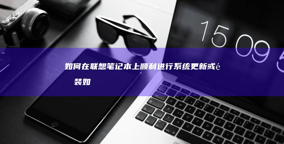 如何在联想笔记本上顺利进行系统更新或重装 (如何在联想笔记本上安装打印机)