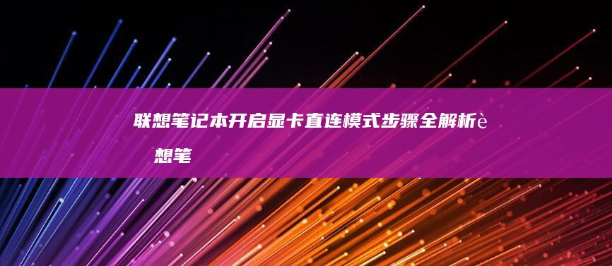 联想笔记本开启显卡直连模式步骤全解析 (联想笔记本开不了机怎么办)