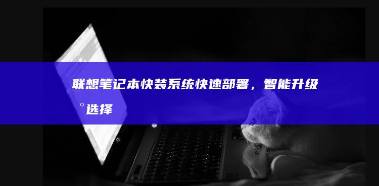 联想笔记本快装系统：快速部署，智能升级新选择 (联想笔记本快捷启动键是哪个键)