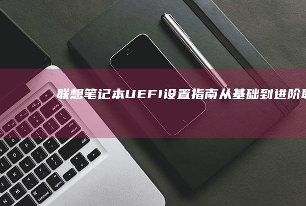 联想笔记本UEFI设置指南：从基础到进阶 (联想笔记本u启动按f几)