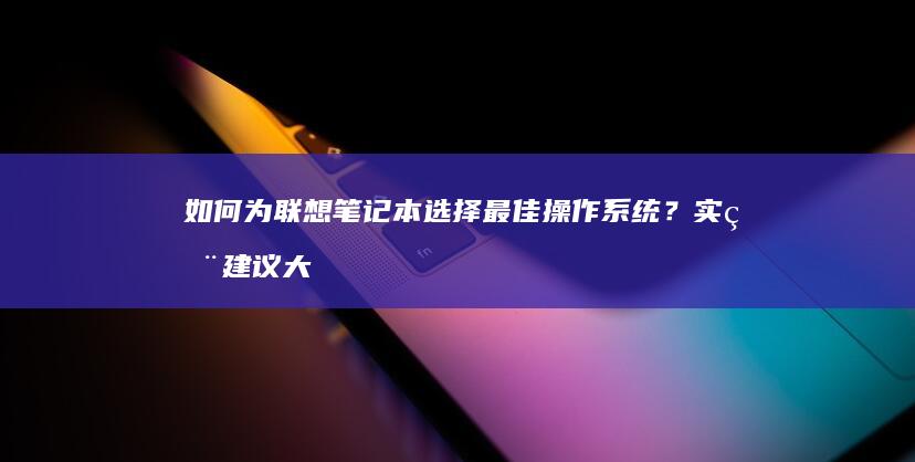 如何为联想笔记本选择最佳操作系统？实用建议大分享 (如何为联想笔记本充电)